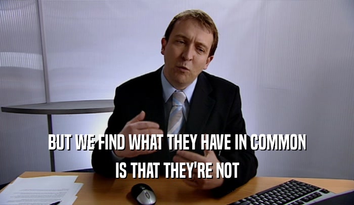 BUT WE FIND WHAT THEY HAVE IN COMMON IS THAT THEY'RE NOT 