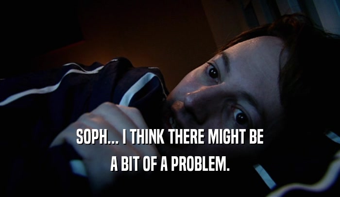 SOPH... I THINK THERE MIGHT BE A BIT OF A PROBLEM. 
