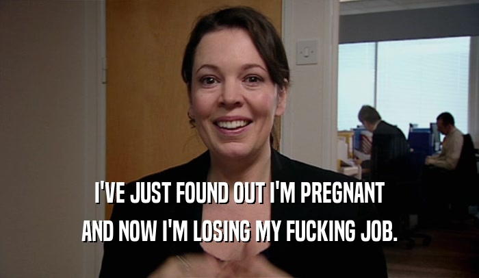 I'VE JUST FOUND OUT I'M PREGNANT AND NOW I'M LOSING MY FUCKING JOB. 