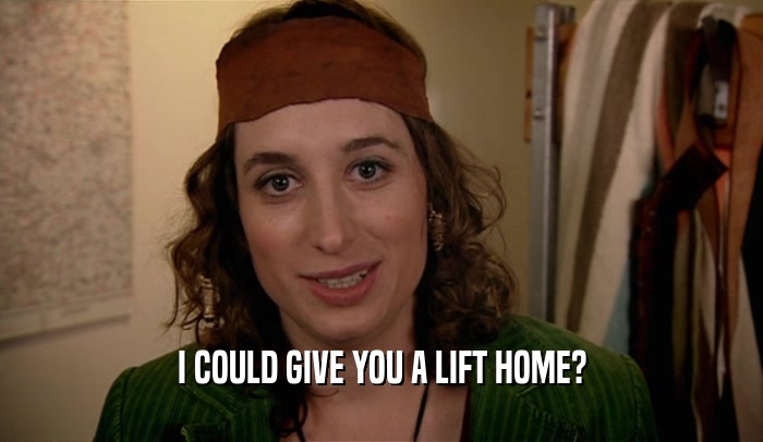 I COULD GIVE YOU A LIFT HOME?  