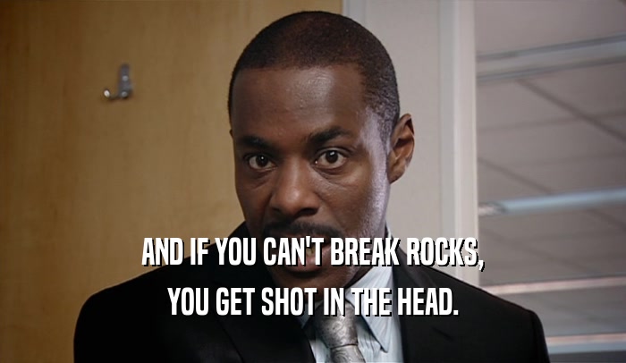 AND IF YOU CAN'T BREAK ROCKS, YOU GET SHOT IN THE HEAD. 