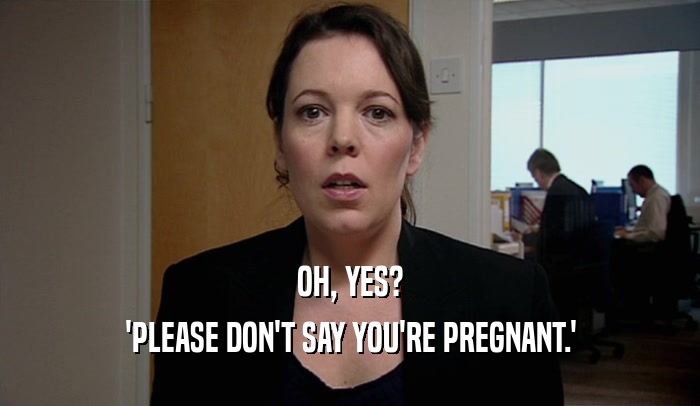 OH, YES? 'PLEASE DON'T SAY YOU'RE PREGNANT.' 