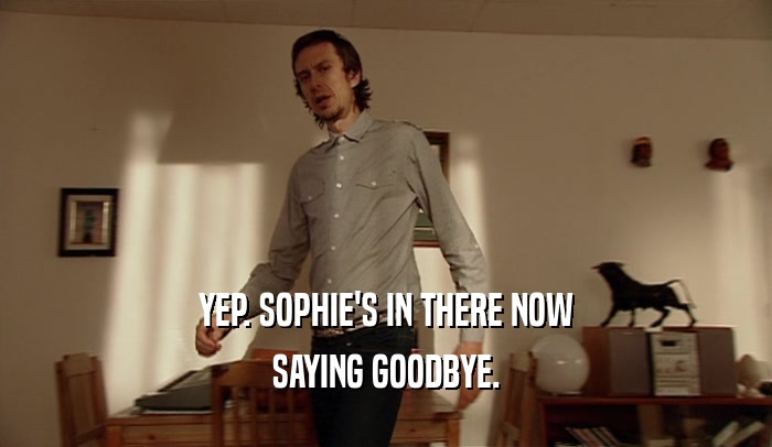YEP. SOPHIE'S IN THERE NOW SAYING GOODBYE. 