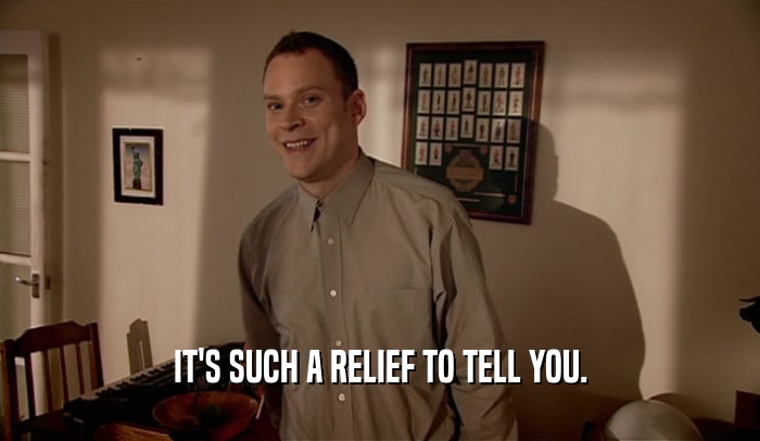 IT'S SUCH A RELIEF TO TELL YOU.  