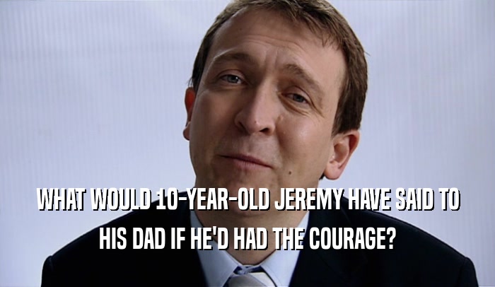 WHAT WOULD 10-YEAR-OLD JEREMY HAVE SAID TO HIS DAD IF HE'D HAD THE COURAGE? 