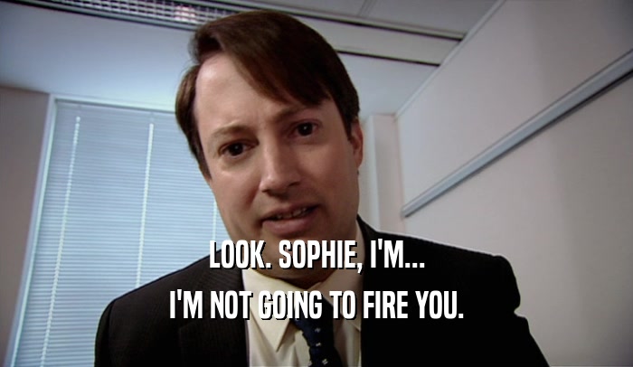 LOOK. SOPHIE, I'M... I'M NOT GOING TO FIRE YOU. 