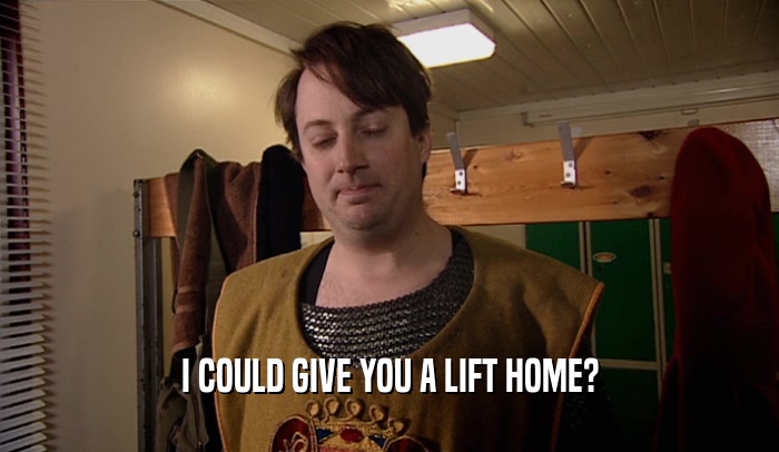 I COULD GIVE YOU A LIFT HOME?  