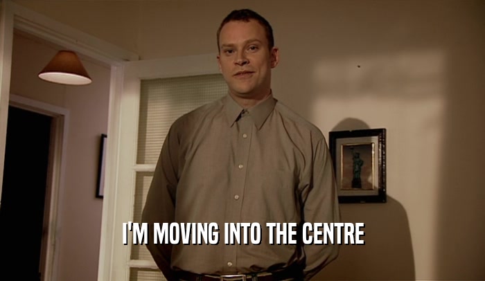 I'M MOVING INTO THE CENTRE  
