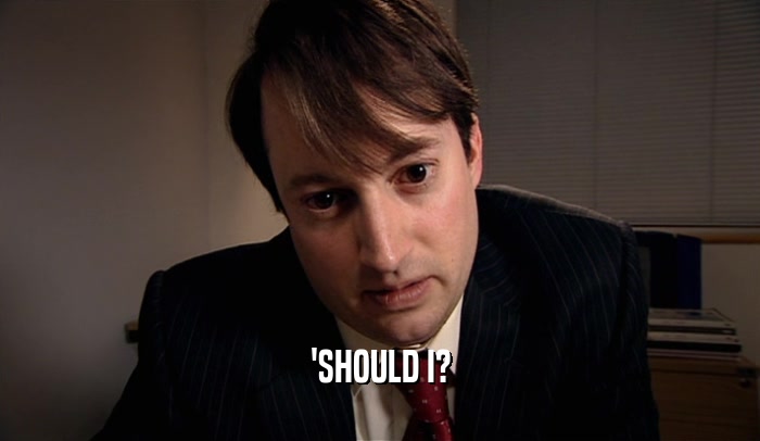 'SHOULD I?  