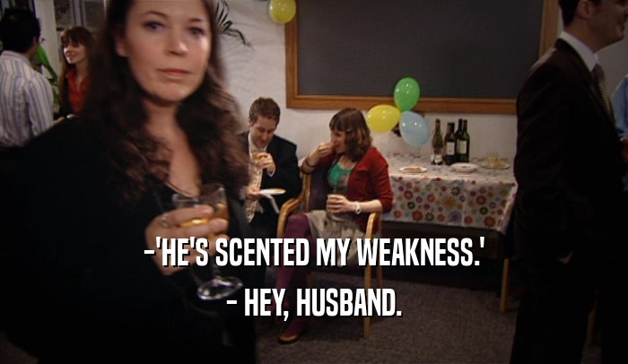 -'HE'S SCENTED MY WEAKNESS.' - HEY, HUSBAND. 