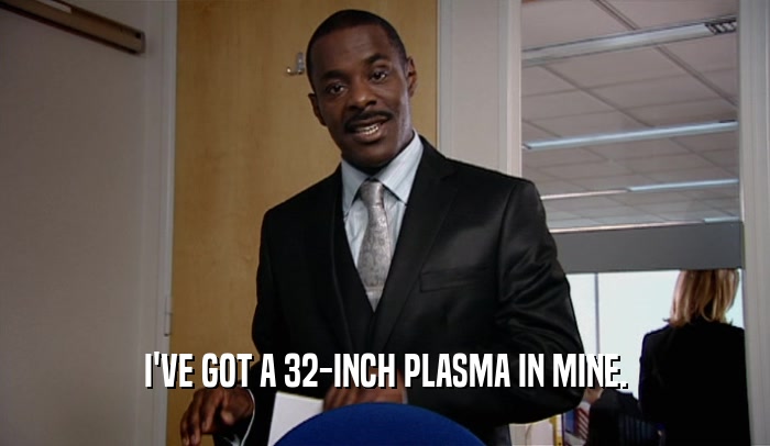 I'VE GOT A 32-INCH PLASMA IN MINE.  