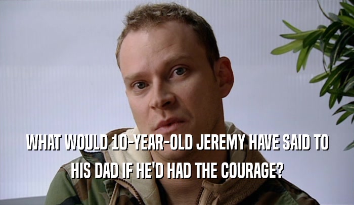 WHAT WOULD 10-YEAR-OLD JEREMY HAVE SAID TO HIS DAD IF HE'D HAD THE COURAGE? 