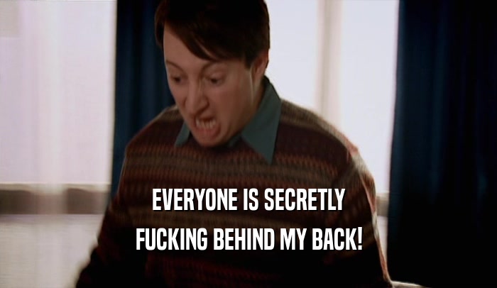 EVERYONE IS SECRETLY FUCKING BEHIND MY BACK! 