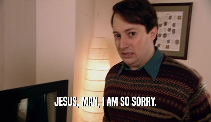 JESUS, MAN, I AM SO SORRY.  