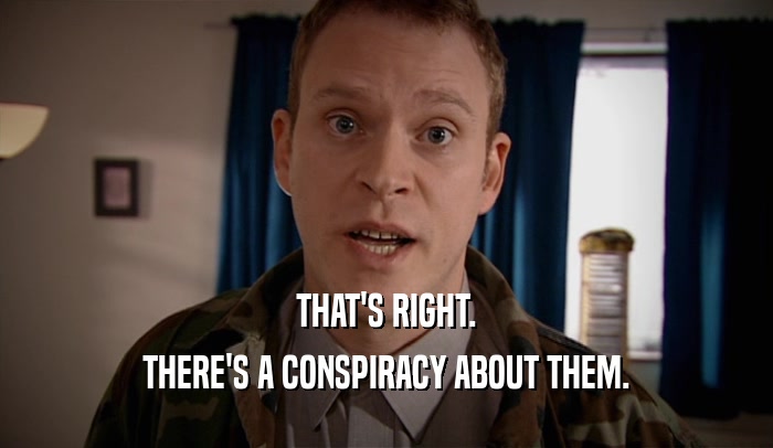 THAT'S RIGHT.
 THERE'S A CONSPIRACY ABOUT THEM.
 