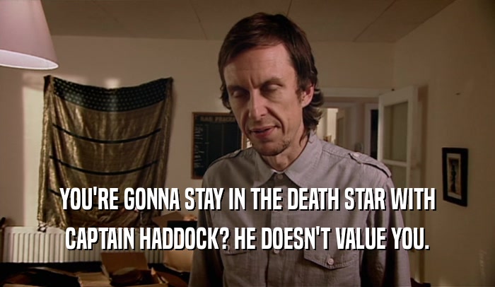 YOU'RE GONNA STAY IN THE DEATH STAR WITH CAPTAIN HADDOCK? HE DOESN'T VALUE YOU. 