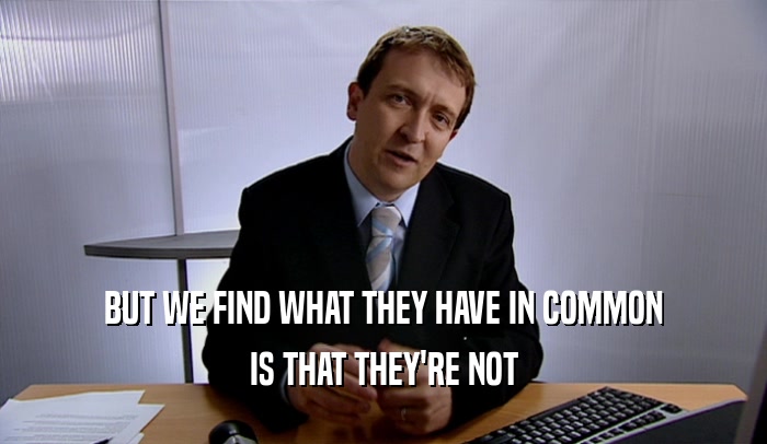 BUT WE FIND WHAT THEY HAVE IN COMMON IS THAT THEY'RE NOT 
