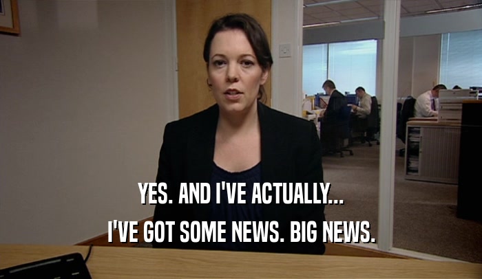 YES. AND I'VE ACTUALLY... I'VE GOT SOME NEWS. BIG NEWS. 
