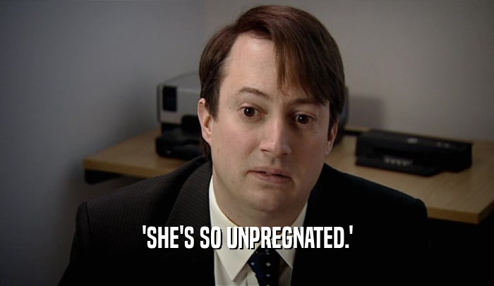 'SHE'S SO UNPREGNATED.'
  