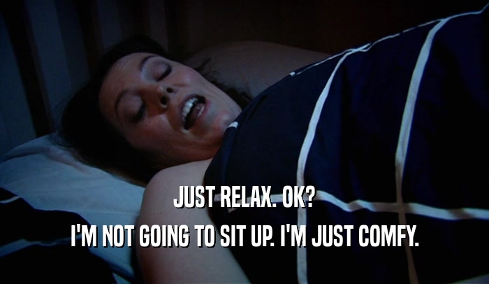 JUST RELAX. OK? I'M NOT GOING TO SIT UP. I'M JUST COMFY. 