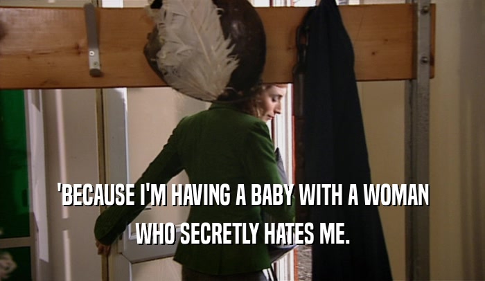 'BECAUSE I'M HAVING A BABY WITH A WOMAN WHO SECRETLY HATES ME. 