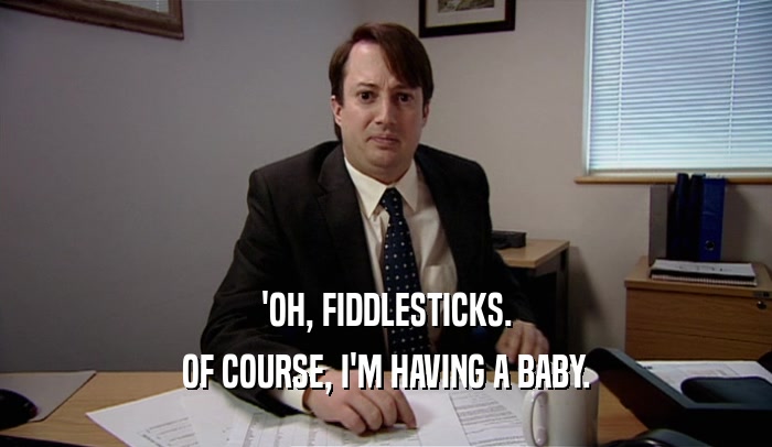 'OH, FIDDLESTICKS.
 OF COURSE, I'M HAVING A BABY.
 