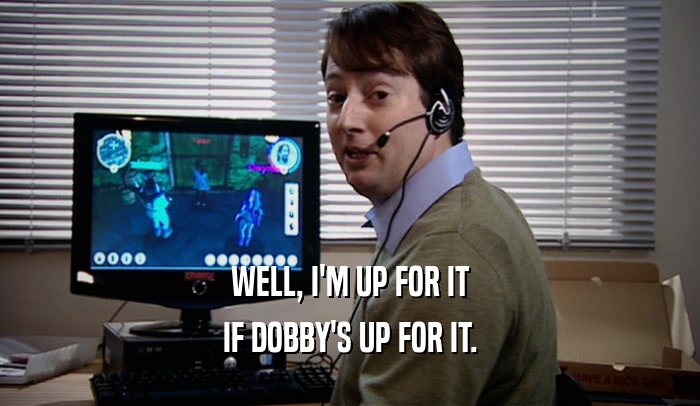 WELL, I'M UP FOR IT IF DOBBY'S UP FOR IT. 