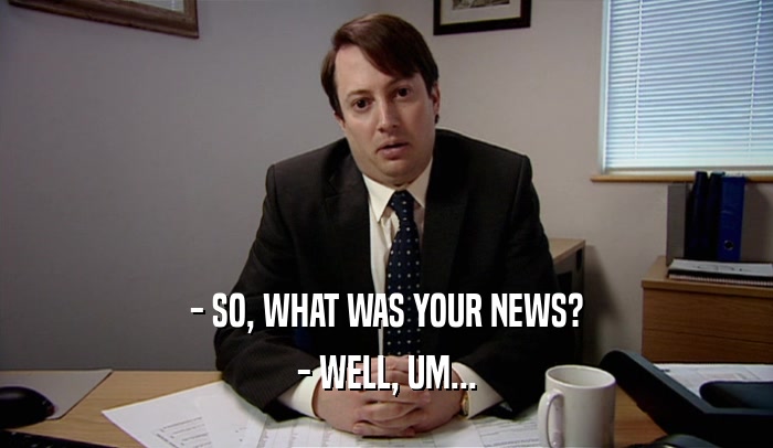 - SO, WHAT WAS YOUR NEWS? - WELL, UM... 