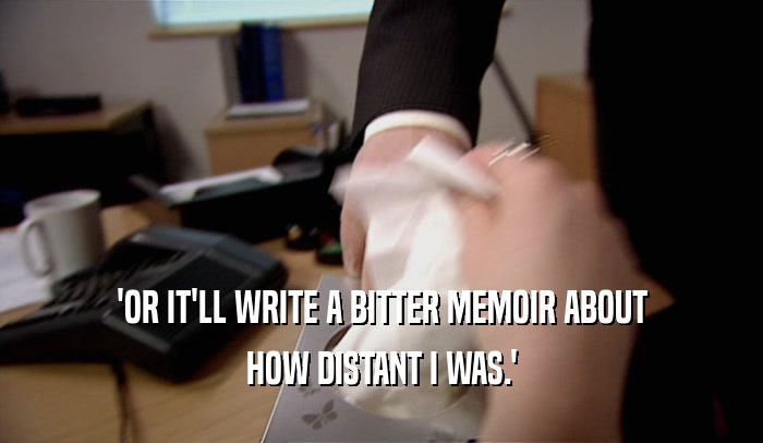 'OR IT'LL WRITE A BITTER MEMOIR ABOUT HOW DISTANT I WAS.' 