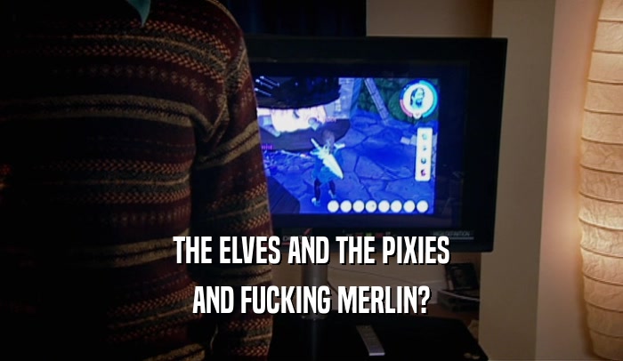 THE ELVES AND THE PIXIES AND FUCKING MERLIN? 