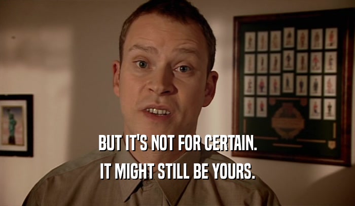 BUT IT'S NOT FOR CERTAIN. IT MIGHT STILL BE YOURS. 