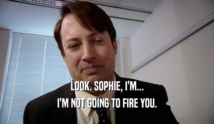 LOOK. SOPHIE, I'M... I'M NOT GOING TO FIRE YOU. 