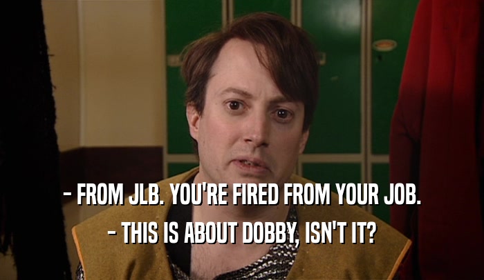 - FROM JLB. YOU'RE FIRED FROM YOUR JOB. - THIS IS ABOUT DOBBY, ISN'T IT? 