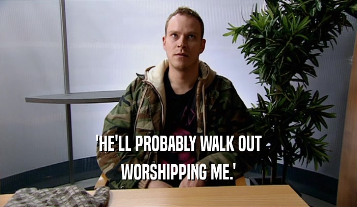 'HE'LL PROBABLY WALK OUT
 WORSHIPPING ME.'
 