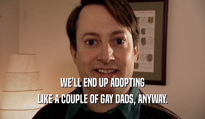 WE'LL END UP ADOPTING LIKE A COUPLE OF GAY DADS, ANYWAY. 