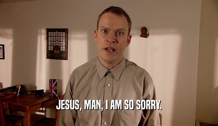 JESUS, MAN, I AM SO SORRY.  