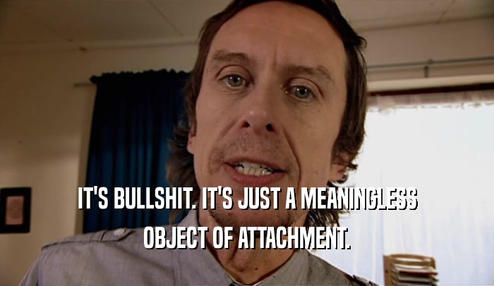 IT'S BULLSHIT. IT'S JUST A MEANINGLESS
 OBJECT OF ATTACHMENT.
 