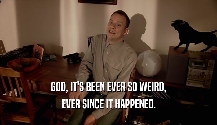 GOD, IT'S BEEN EVER SO WEIRD, EVER SINCE IT HAPPENED. 