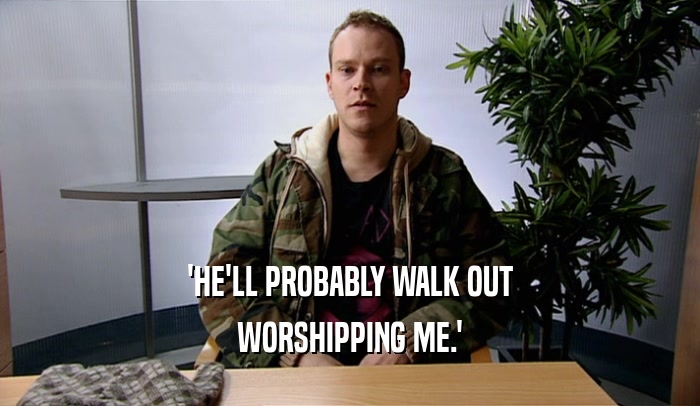 'HE'LL PROBABLY WALK OUT
 WORSHIPPING ME.'
 