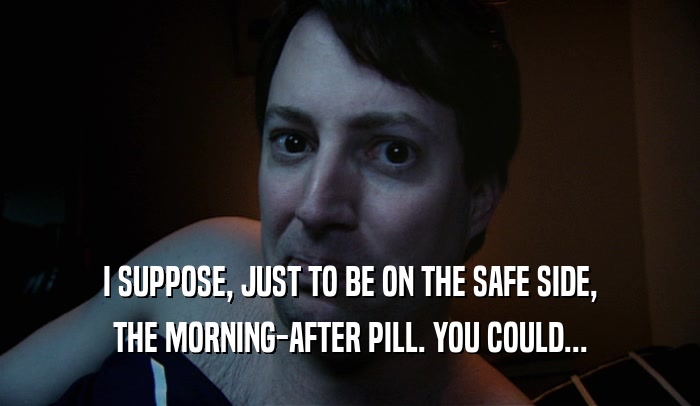 I SUPPOSE, JUST TO BE ON THE SAFE SIDE,
 THE MORNING-AFTER PILL. YOU COULD...
 