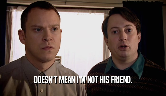 DOESN'T MEAN I'M NOT HIS FRIEND.  