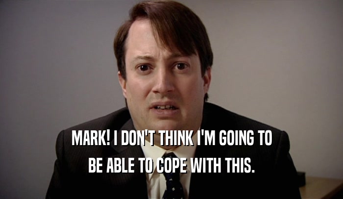 MARK! I DON'T THINK I'M GOING TO BE ABLE TO COPE WITH THIS. 