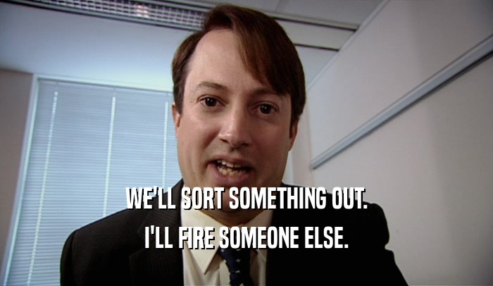 WE'LL SORT SOMETHING OUT. I'LL FIRE SOMEONE ELSE. 