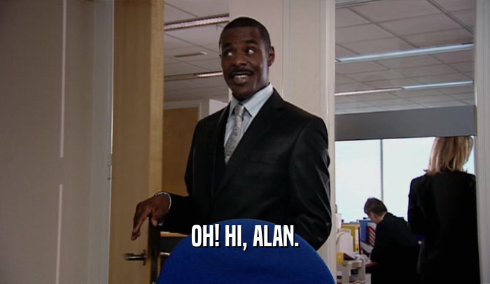OH! HI, ALAN.  