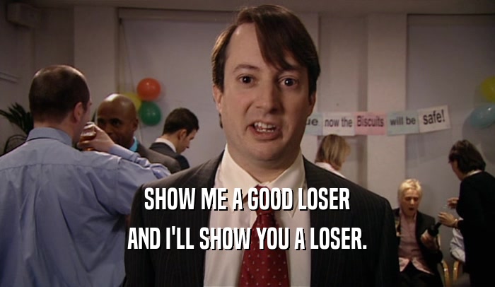 SHOW ME A GOOD LOSER AND I'LL SHOW YOU A LOSER. 