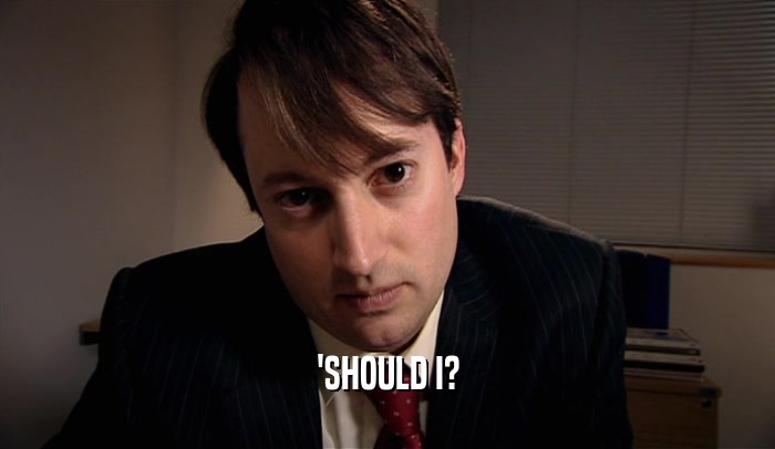 'SHOULD I?  