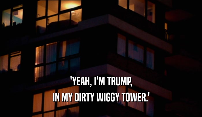 'YEAH, I'M TRUMP, IN MY DIRTY WIGGY TOWER.' 
