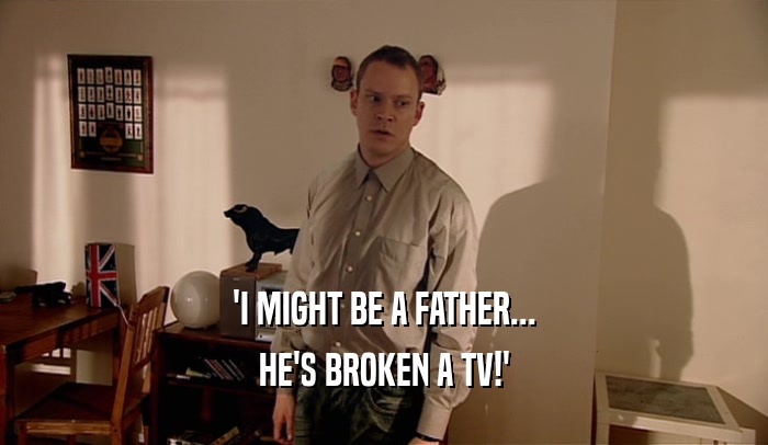 'I MIGHT BE A FATHER... HE'S BROKEN A TV!' 