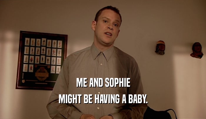 ME AND SOPHIE
 MIGHT BE HAVING A BABY.
 