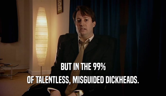 BUT IN THE 99% OF TALENTLESS, MISGUIDED DICKHEADS. 